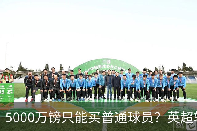 5000万镑只能买普通球员？英超转会市场彻底疯了